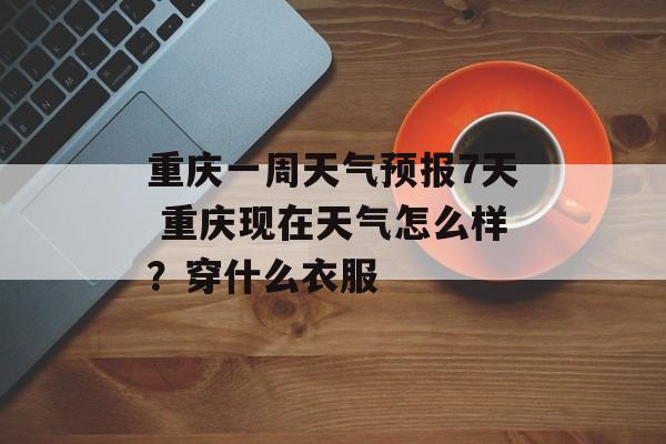 重庆一周天气预报7天 重庆现在天气怎么样？穿什么衣服-第1张图片-