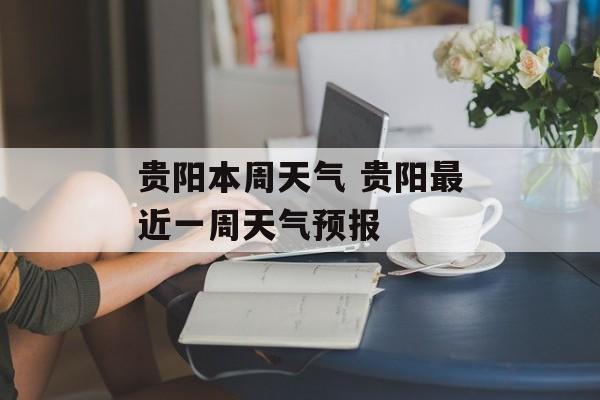 贵阳本周天气 贵阳最近一周天气预报-第1张图片-
