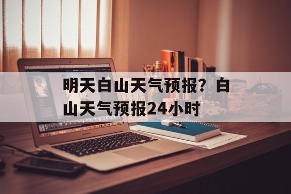 明天白山天气预报？白山天气预报24小时-第1张图片-