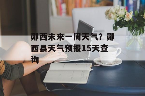 郧西未来一周天气？郧西县天气预报15天查询-第1张图片-