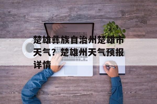 楚雄彝族自治州楚雄市天气？楚雄州天气预报详情-第1张图片-