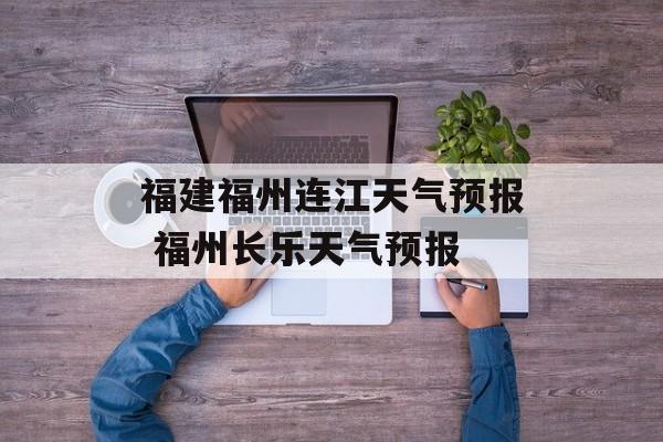 福建福州连江天气预报 福州长乐天气预报-第1张图片-