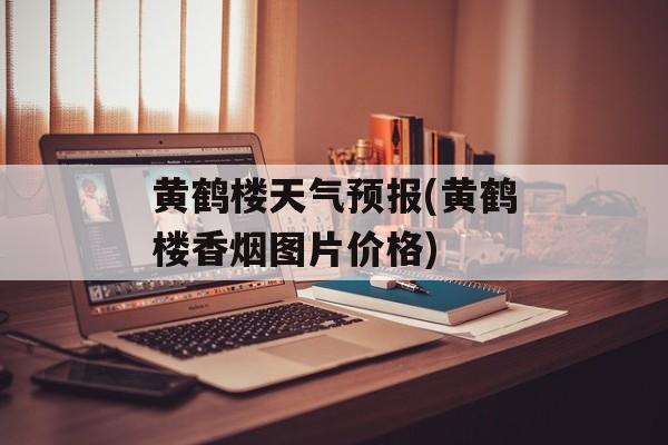 黄鹤楼天气预报(黄鹤楼香烟图片价格)-第1张图片-