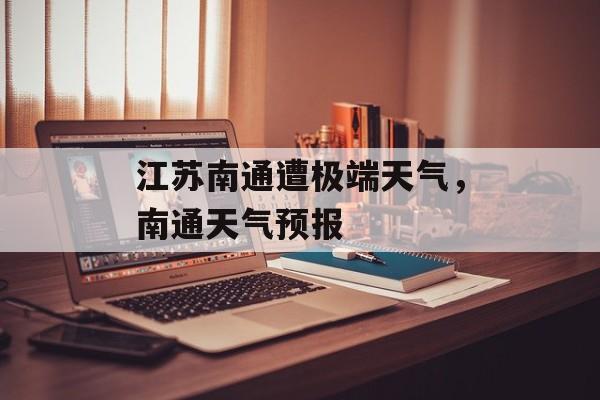 江苏南通遭极端天气，南通天气预报-第1张图片-