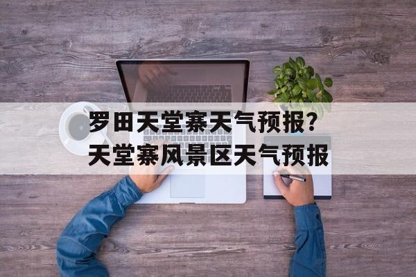 罗田天堂寨天气预报？天堂寨风景区天气预报-第1张图片-