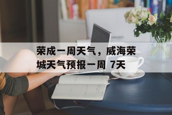 荣成一周天气，威海荣城天气预报一周 7天-第1张图片-