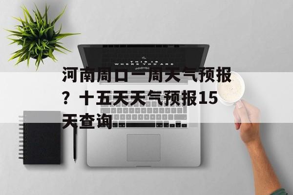 河南周口一周天气预报？十五天天气预报15天查询-第1张图片-