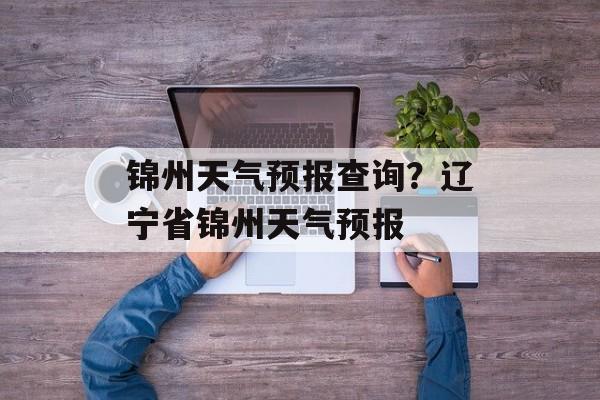 锦州天气预报查询？辽宁省锦州天气预报-第1张图片-