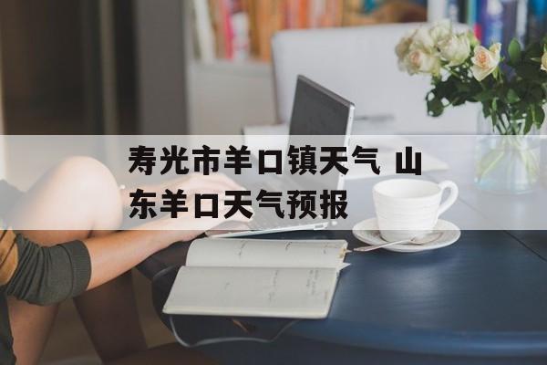 寿光市羊口镇天气 山东羊口天气预报-第1张图片-