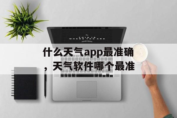 什么天气app最准确，天气软件哪个最准-第1张图片-
