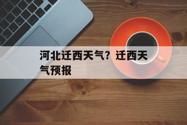 河北迁西天气？迁西天气预报-第1张图片-