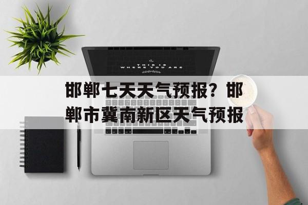 邯郸七天天气预报？邯郸市冀南新区天气预报-第1张图片-