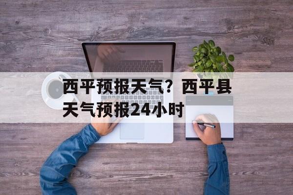 西平预报天气？西平县天气预报24小时-第1张图片-