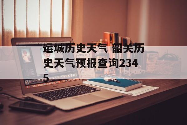 运城历史天气 韶关历史天气预报查询2345-第1张图片-