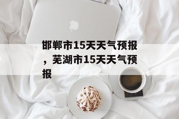 邯郸市15天天气预报，芜湖市15天天气预报-第1张图片-