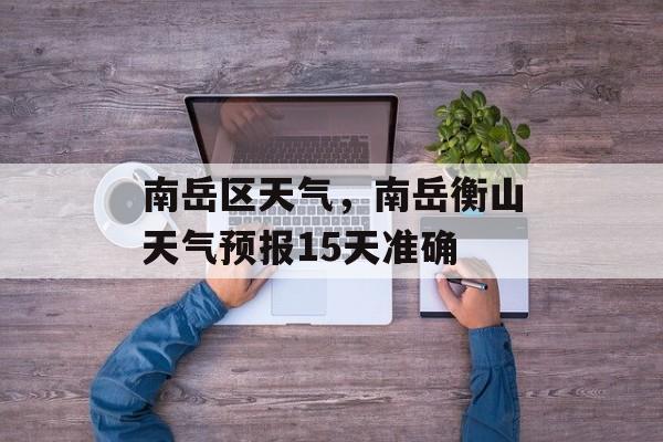 南岳区天气，南岳衡山天气预报15天准确-第1张图片-