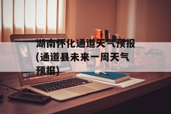 湖南怀化通道天气预报(通道县未来一周天气预报)-第1张图片-