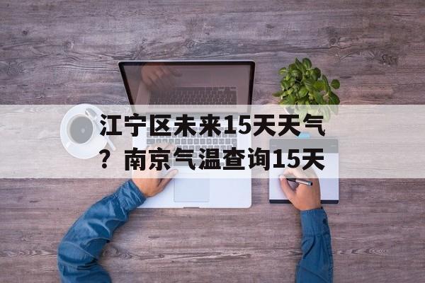 江宁区未来15天天气？南京气温查询15天-第1张图片-
