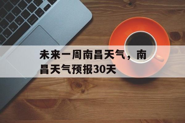 未来一周南昌天气，南昌天气预报30天-第1张图片-
