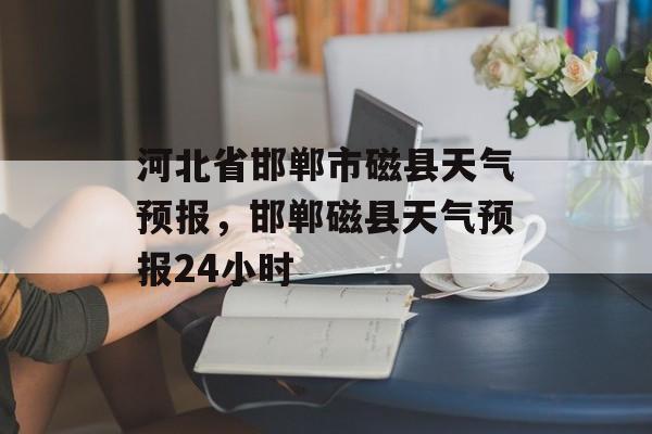 河北省邯郸市磁县天气预报，邯郸磁县天气预报24小时-第1张图片-