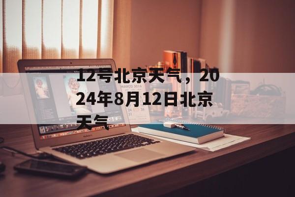 12号北京天气，2024年8月12日北京天气-第1张图片-