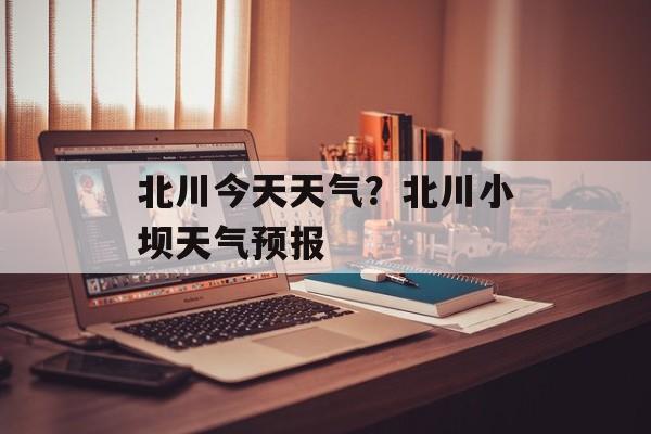 北川今天天气？北川小坝天气预报-第1张图片-