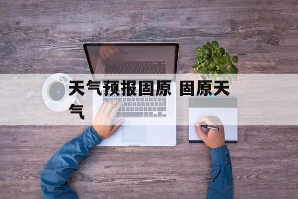 天气预报固原 固原天气-第1张图片-