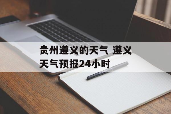 贵州遵义的天气 遵义天气预报24小时-第1张图片-