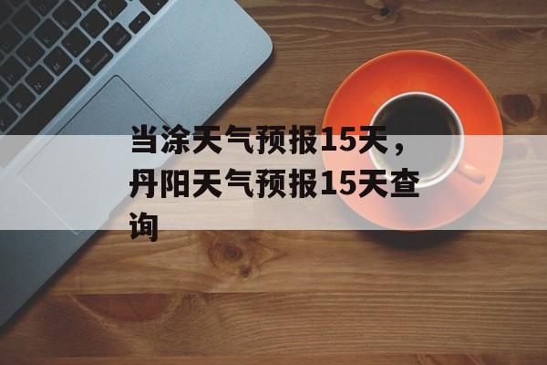 当涂天气预报15天，丹阳天气预报15天查询-第1张图片-
