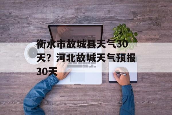 衡水市故城县天气30天？河北故城天气预报30天-第1张图片-