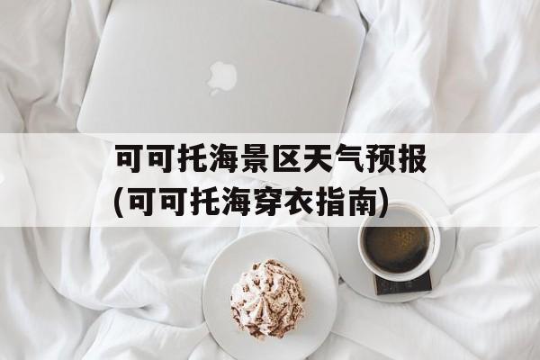 可可托海景区天气预报(可可托海穿衣指南)-第1张图片-