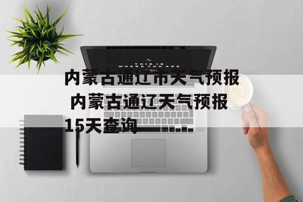 内蒙古通辽市天气预报 内蒙古通辽天气预报15天查询-第1张图片-
