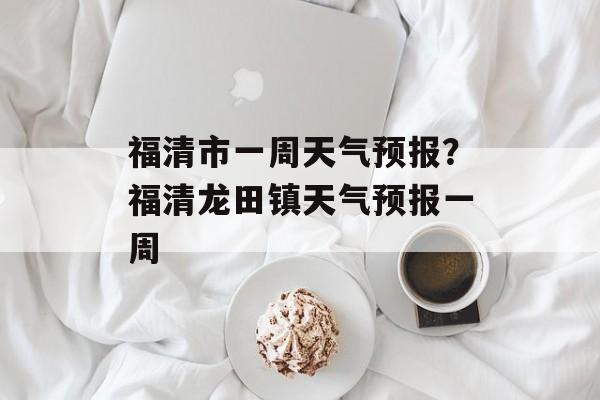 福清市一周天气预报？福清龙田镇天气预报一周-第1张图片-