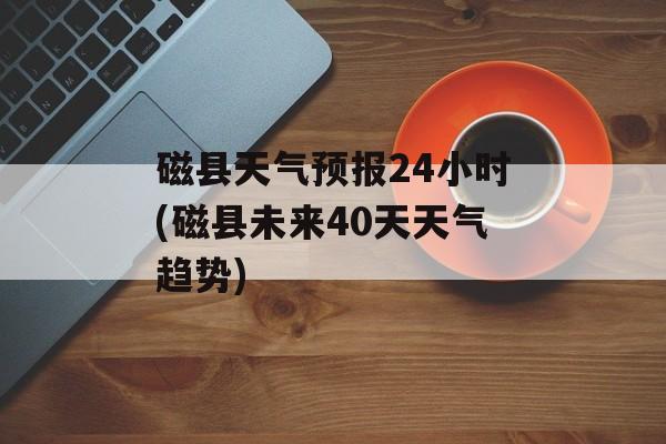 磁县天气预报24小时(磁县未来40天天气趋势)-第1张图片-