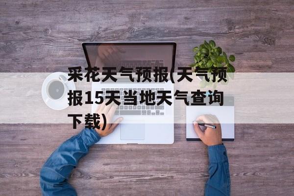采花天气预报(天气预报15天当地天气查询下载)-第1张图片-