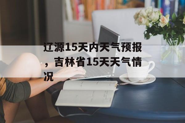 辽源15天内天气预报，吉林省15天天气情况-第1张图片-
