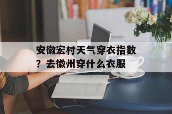 安徽宏村天气穿衣指数？去徽州穿什么衣服-第1张图片-