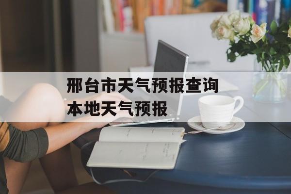 邢台市天气预报查询 本地天气预报-第1张图片-