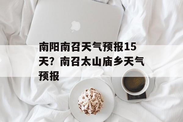 南阳南召天气预报15天？南召太山庙乡天气预报-第1张图片-