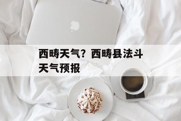 西畴天气？西畴县法斗天气预报-第1张图片-