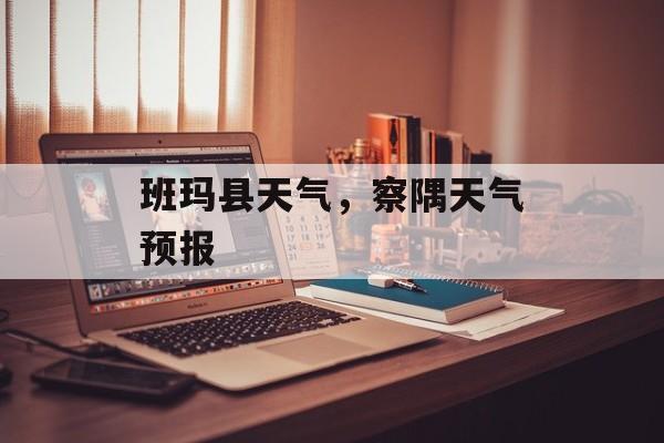 班玛县天气，察隅天气预报-第1张图片-