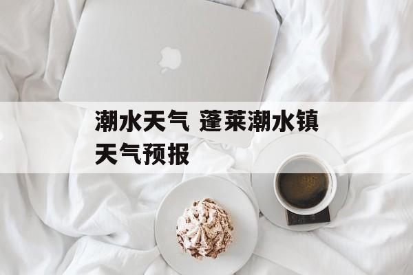 潮水天气 蓬莱潮水镇天气预报-第1张图片-