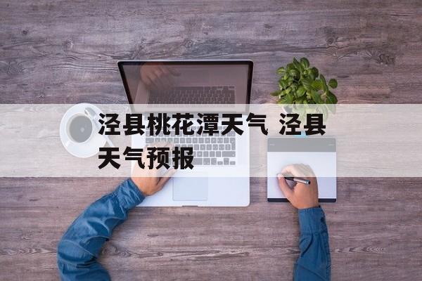 泾县桃花潭天气 泾县天气预报-第1张图片-