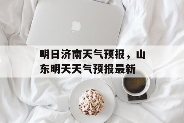 明日济南天气预报，山东明天天气预报最新-第1张图片-