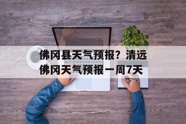 佛冈县天气预报？清远佛冈天气预报一周7天-第1张图片-