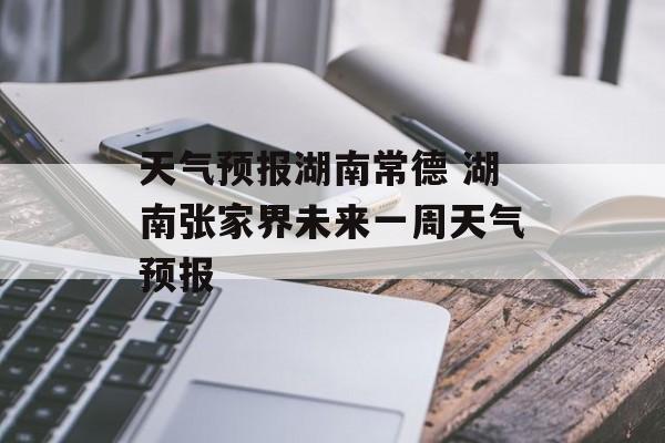 天气预报湖南常德 湖南张家界未来一周天气预报-第1张图片-