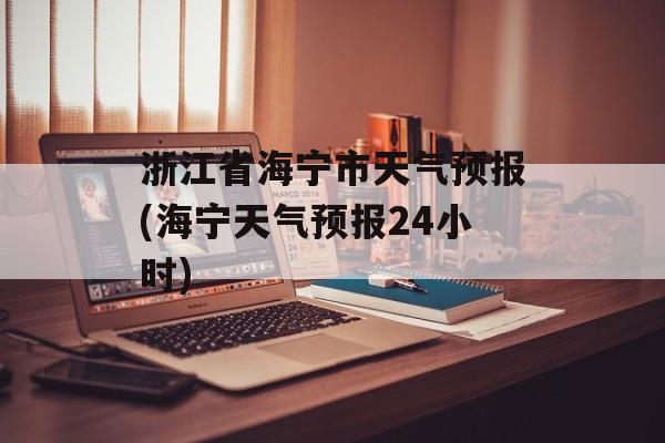 浙江省海宁市天气预报(海宁天气预报24小时)-第1张图片-