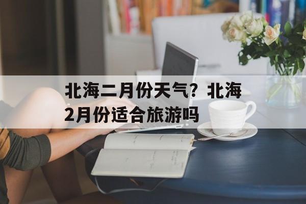 北海二月份天气？北海2月份适合旅游吗-第1张图片-
