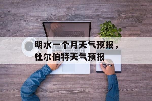 明水一个月天气预报，杜尔伯特天气预报-第1张图片-