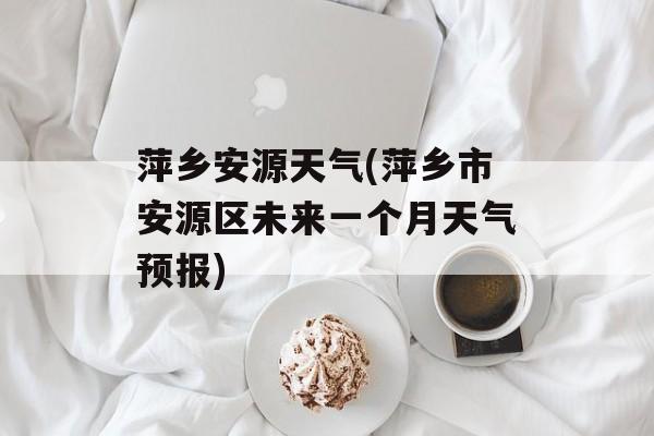 萍乡安源天气(萍乡市安源区未来一个月天气预报)-第1张图片-